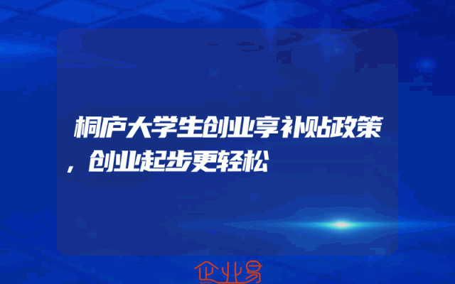 桐庐大学生创业享补贴政策，创业起步更轻松