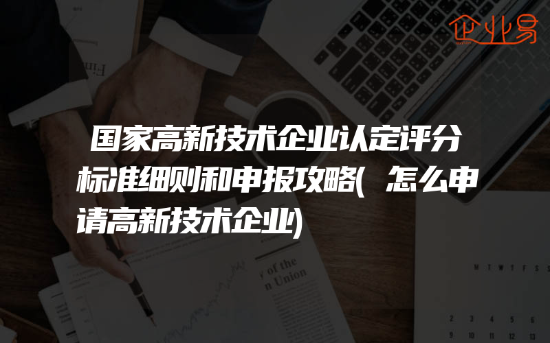 国家高新技术企业认定评分标准细则和申报攻略(怎么申请高新技术企业)