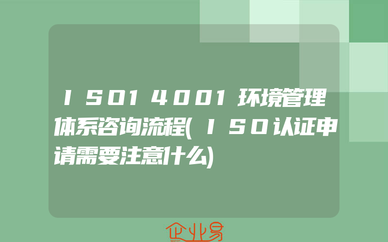 ISO14001环境管理体系咨询流程(ISO认证申请需要注意什么)