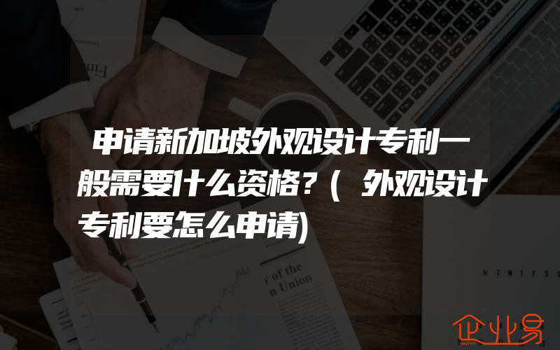 申请新加坡外观设计专利一般需要什么资格？(外观设计专利要怎么申请)