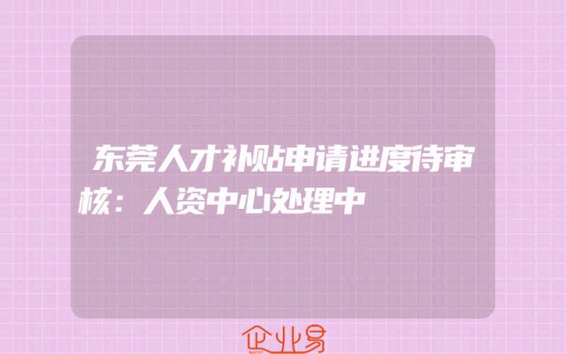 东莞人才补贴申请进度待审核：人资中心处理中