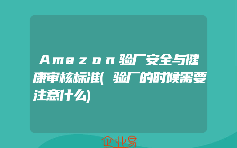 Amazon验厂安全与健康审核标准(验厂的时候需要注意什么)