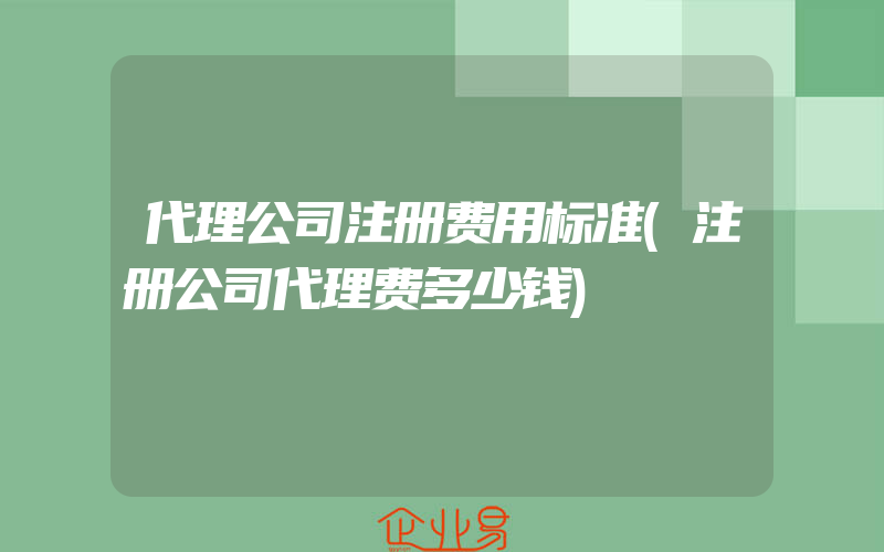 代理公司注册费用标准(注册公司代理费多少钱)