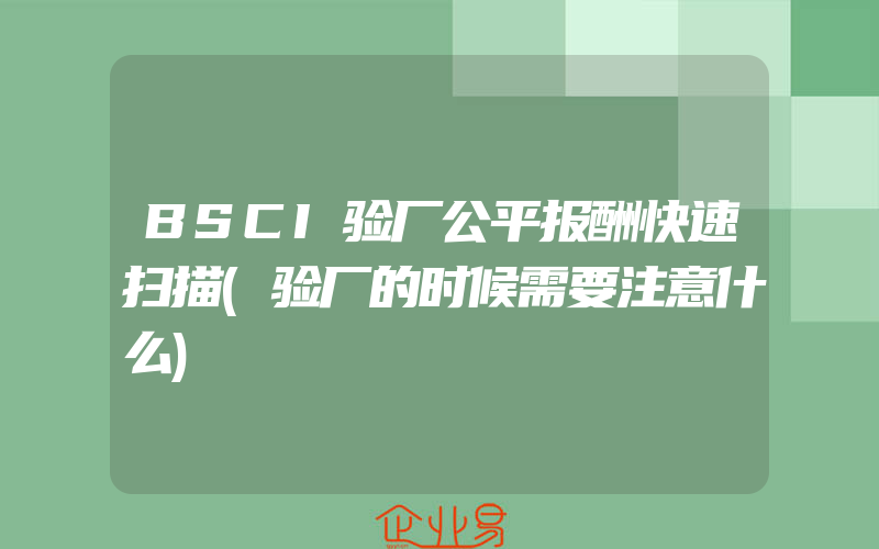 BSCI验厂公平报酬快速扫描(验厂的时候需要注意什么)