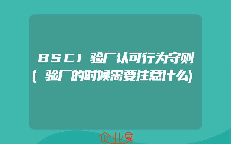 BSCI验厂认可行为守则(验厂的时候需要注意什么)