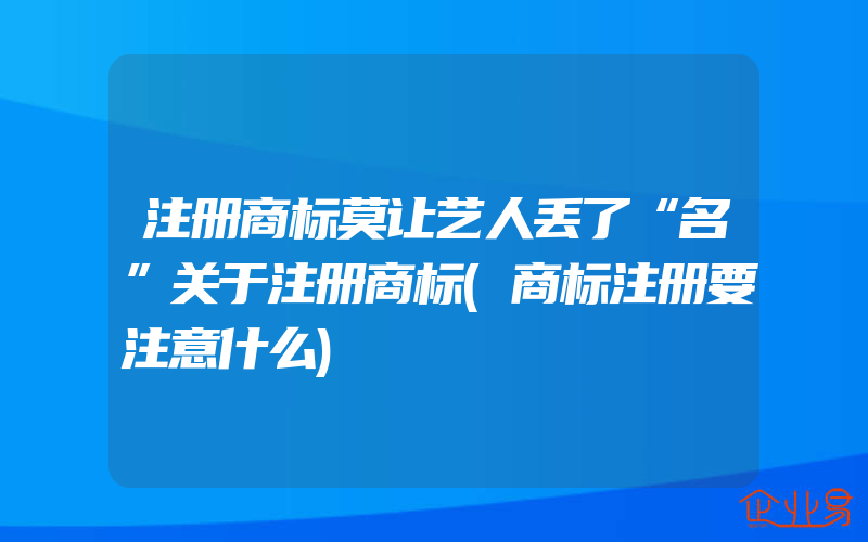 注册商标莫让艺人丢了“名”关于注册商标(商标注册要注意什么)