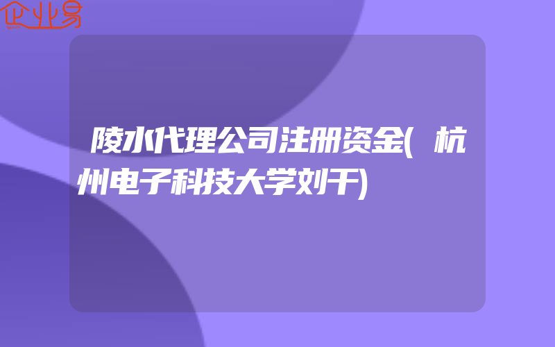 陵水代理公司注册资金(杭州电子科技大学刘干)