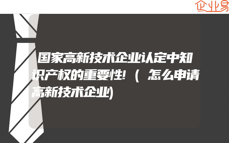 国家高新技术企业认定中知识产权的重要性!(怎么申请高新技术企业)