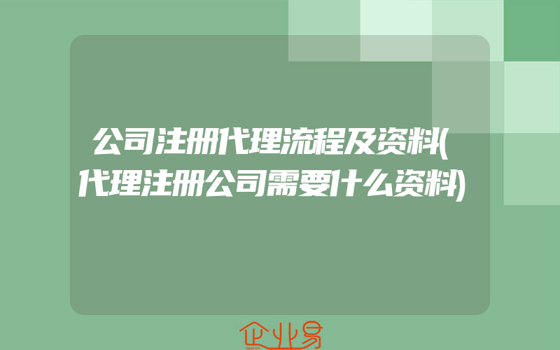 公司注册代理流程及资料(代理注册公司需要什么资料)