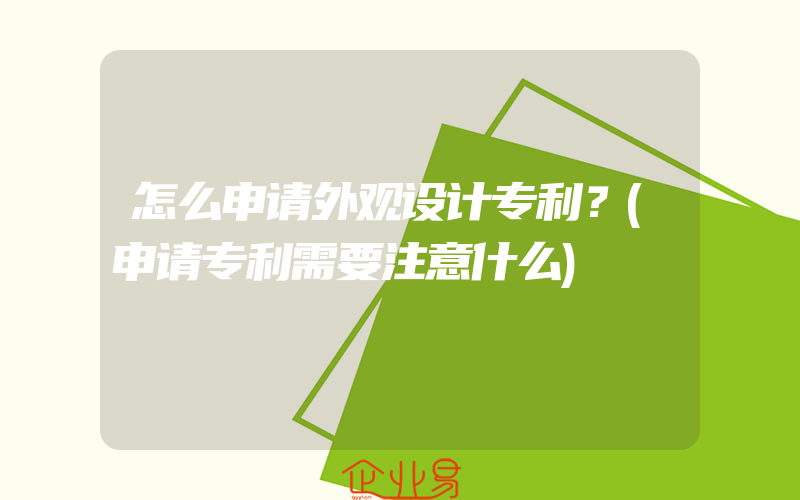 怎么申请外观设计专利？(申请专利需要注意什么)