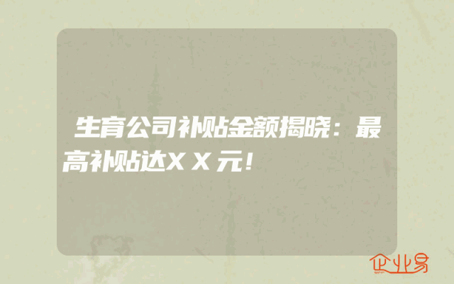 生育公司补贴金额揭晓：最高补贴达XX元！