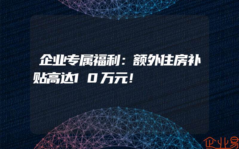 企业专属福利：额外住房补贴高达10万元！