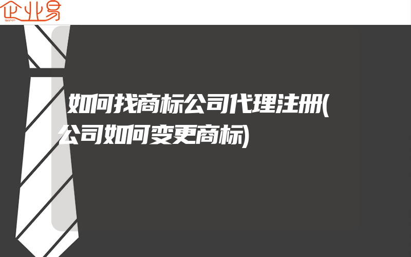 如何找商标公司代理注册(公司如何变更商标)