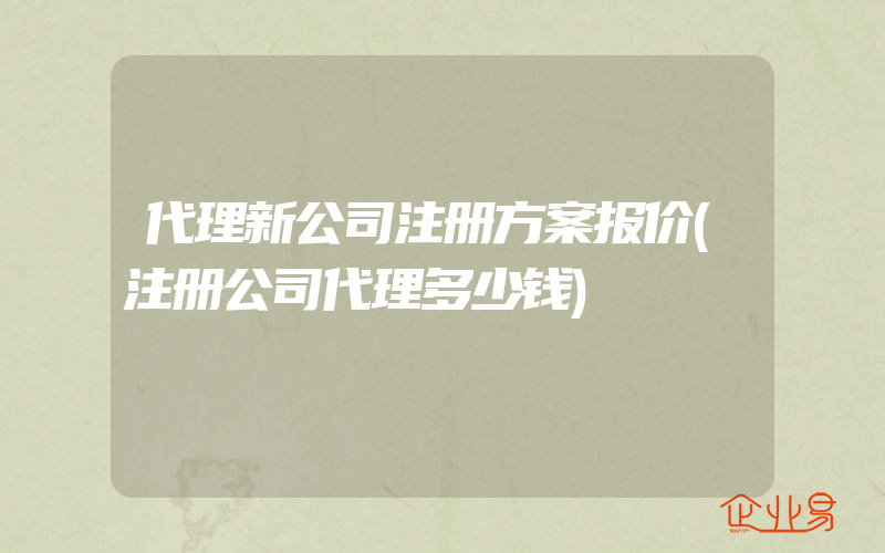 代理新公司注册方案报价(注册公司代理多少钱)