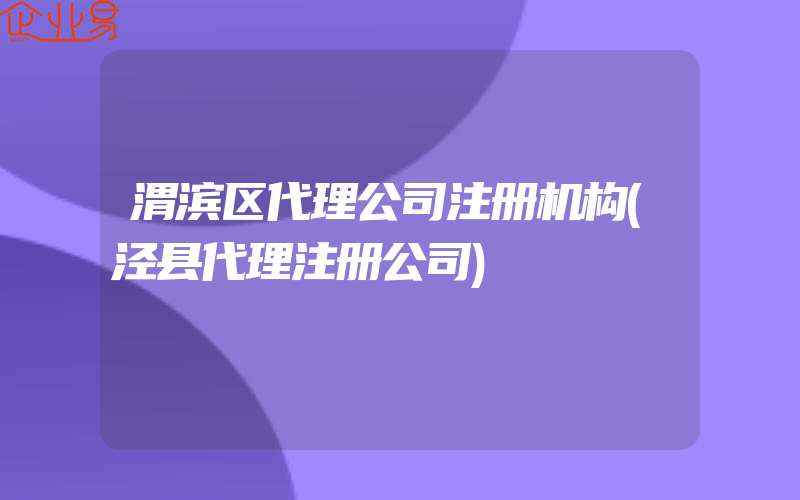 渭滨区代理公司注册机构(泾县代理注册公司)