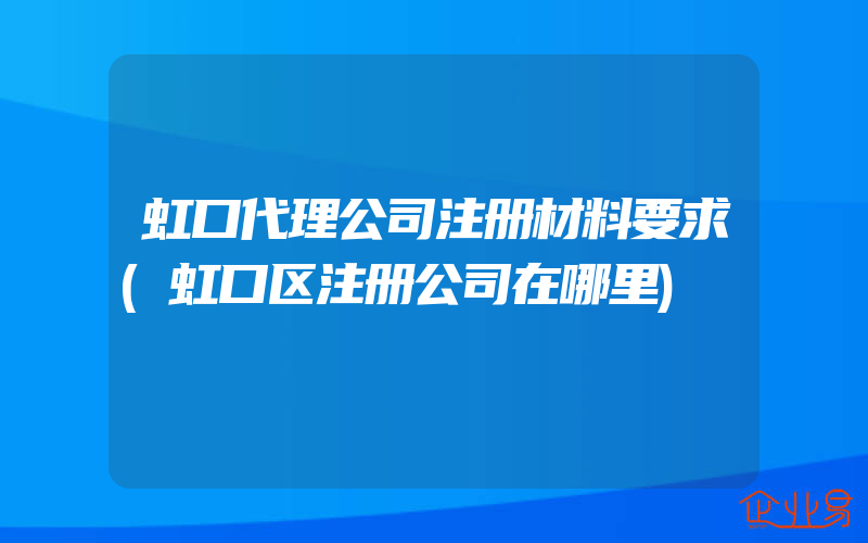 虹口代理公司注册材料要求(虹口区注册公司在哪里)