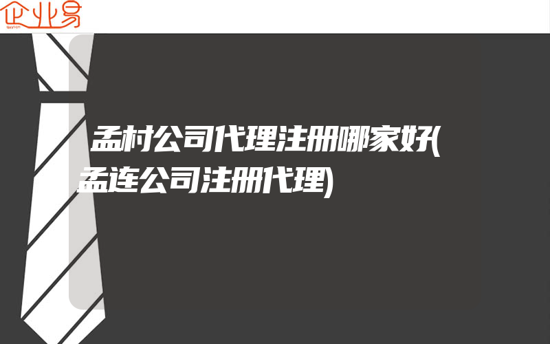 孟村公司代理注册哪家好(孟连公司注册代理)