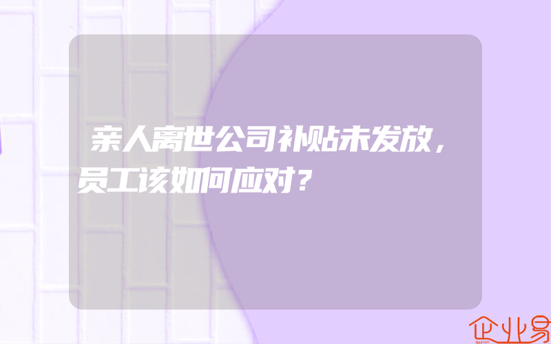 亲人离世公司补贴未发放，员工该如何应对？