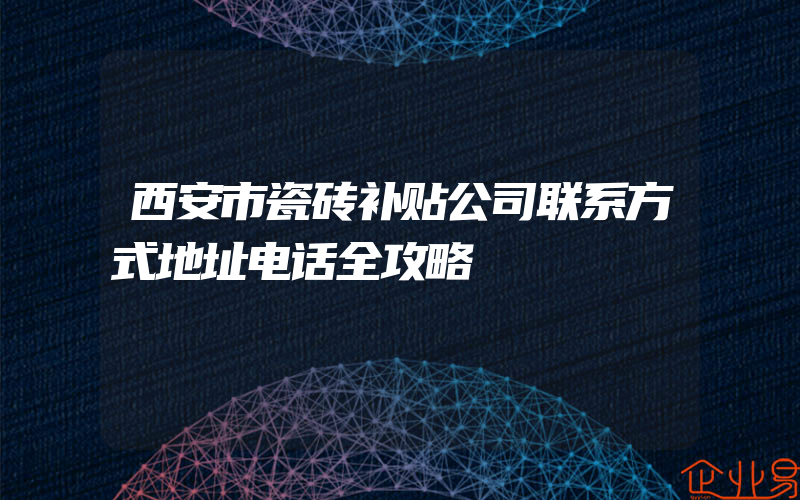 西安市瓷砖补贴公司联系方式地址电话全攻略