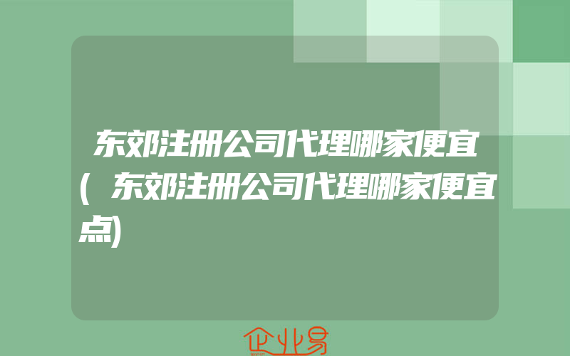 东郊注册公司代理哪家便宜(东郊注册公司代理哪家便宜点)