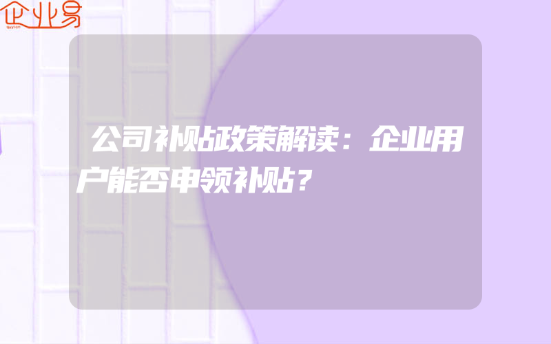 公司补贴政策解读：企业用户能否申领补贴？