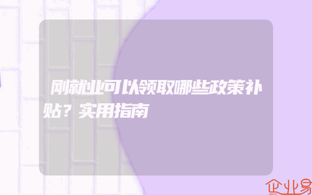 刚就业可以领取哪些政策补贴？实用指南