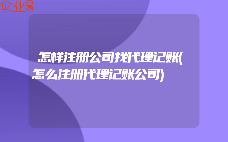 怎样注册公司找代理记账(怎么注册代理记账公司)