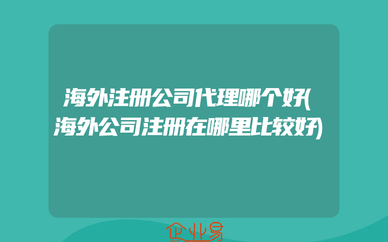 海外注册公司代理哪个好(海外公司注册在哪里比较好)