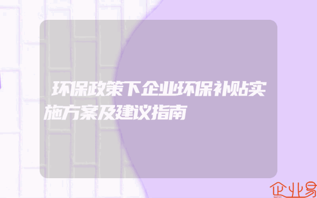 环保政策下企业环保补贴实施方案及建议指南