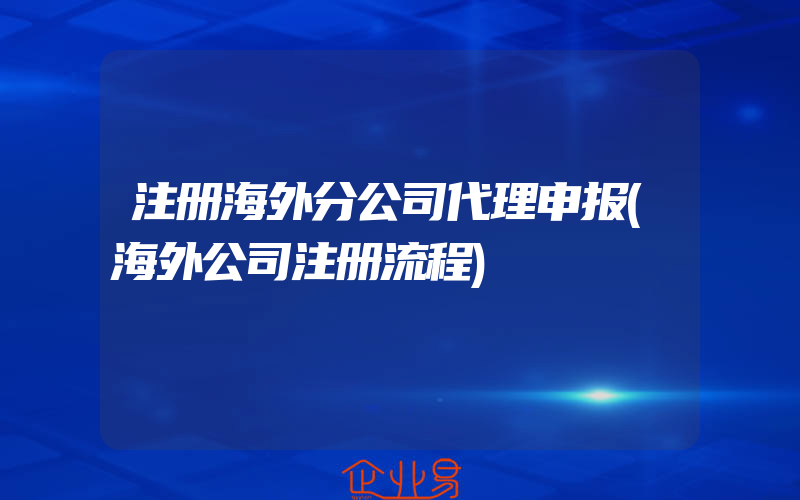 注册海外分公司代理申报(海外公司注册流程)