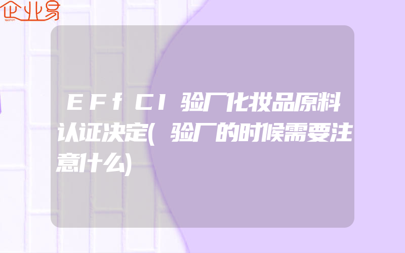 EFfCI验厂化妆品原料认证决定(验厂的时候需要注意什么)