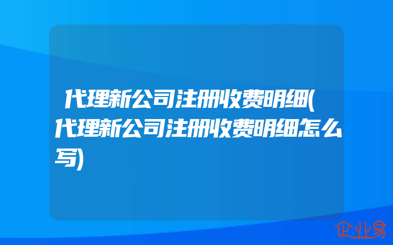 代理新公司注册收费明细(代理新公司注册收费明细怎么写)