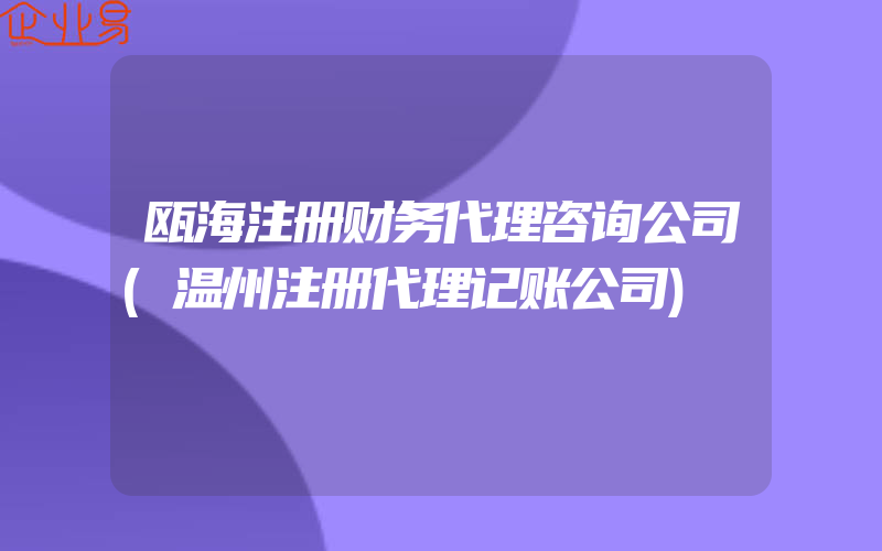 瓯海注册财务代理咨询公司(温州注册代理记账公司)