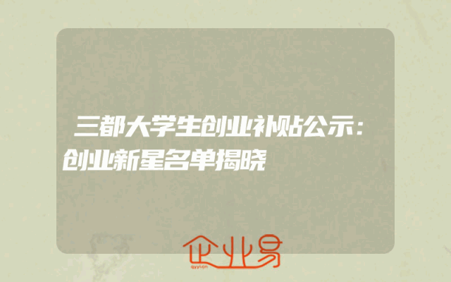 三都大学生创业补贴公示：创业新星名单揭晓