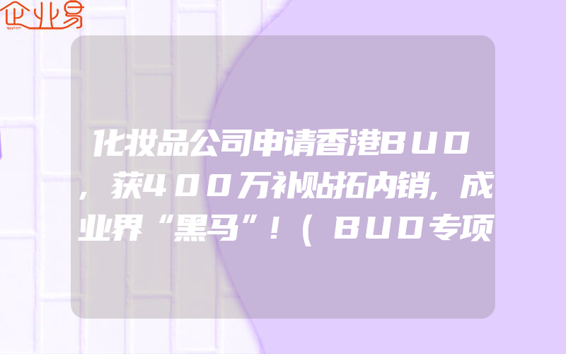 化妆品公司申请香港BUD,获400万补贴拓内销,成业界“黑马”!(BUD专项基金是什么)