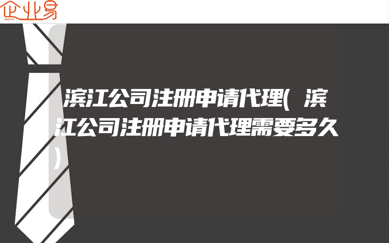 滨江公司注册申请代理(滨江公司注册申请代理需要多久)