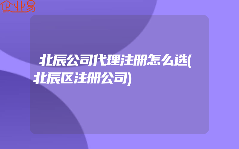 北辰公司代理注册怎么选(北辰区注册公司)