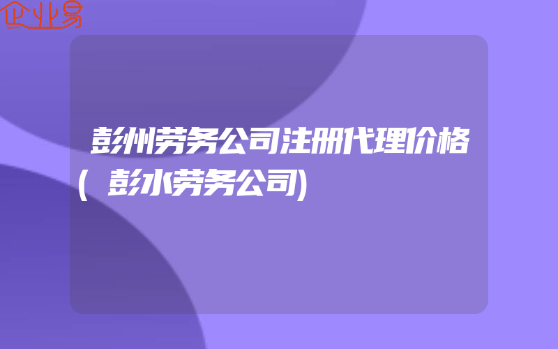 彭州劳务公司注册代理价格(彭水劳务公司)