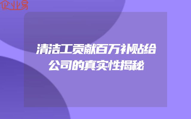 清洁工贡献百万补贴给公司的真实性揭秘