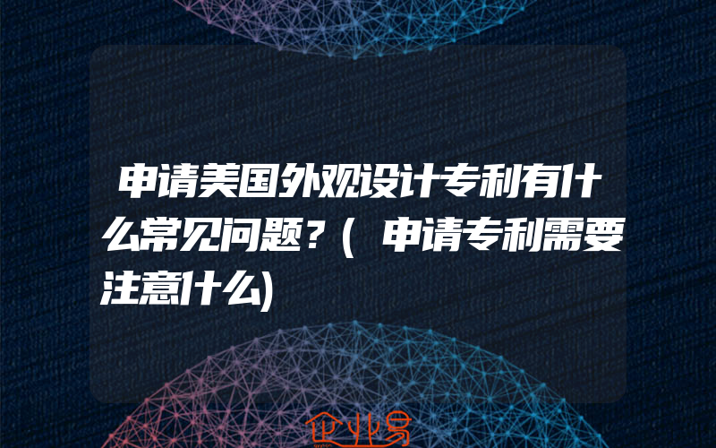 申请美国外观设计专利有什么常见问题？(申请专利需要注意什么)