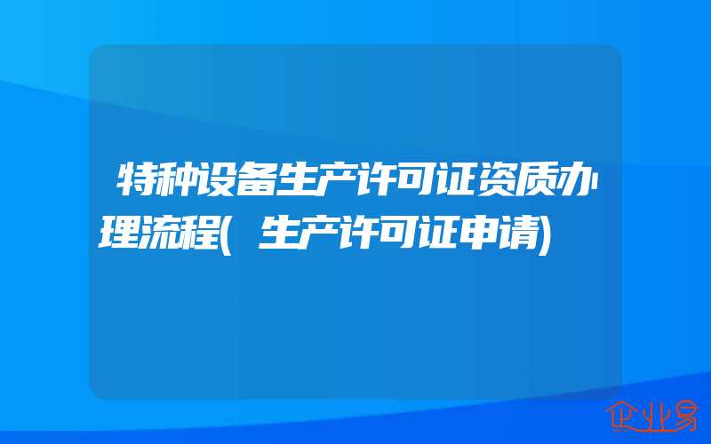 特种设备生产许可证资质办理流程(生产许可证申请)