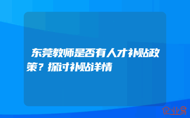 东莞教师是否有人才补贴政策？探讨补贴详情