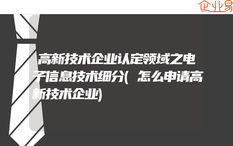 高新技术企业认定领域之电子信息技术细分(怎么申请高新技术企业)