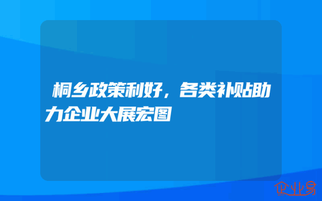 桐乡政策利好，各类补贴助力企业大展宏图