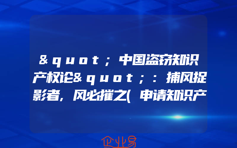 "中国盗窃知识产权论":捕风捉影者,风必摧之(申请知识产权需要注意什么)