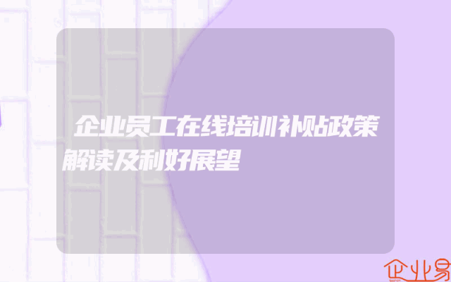 企业员工在线培训补贴政策解读及利好展望