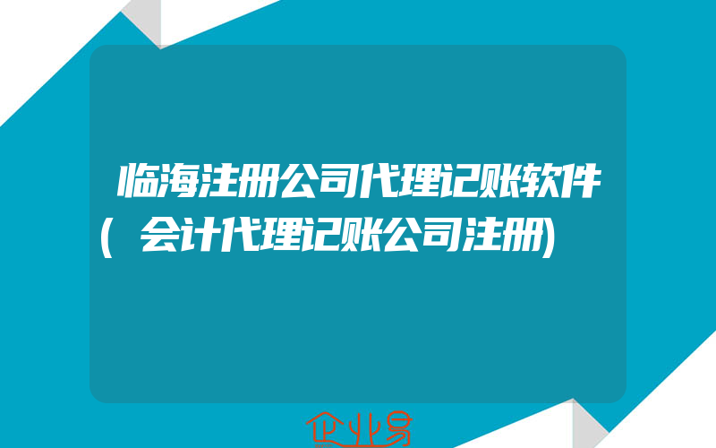 临海注册公司代理记账软件(会计代理记账公司注册)