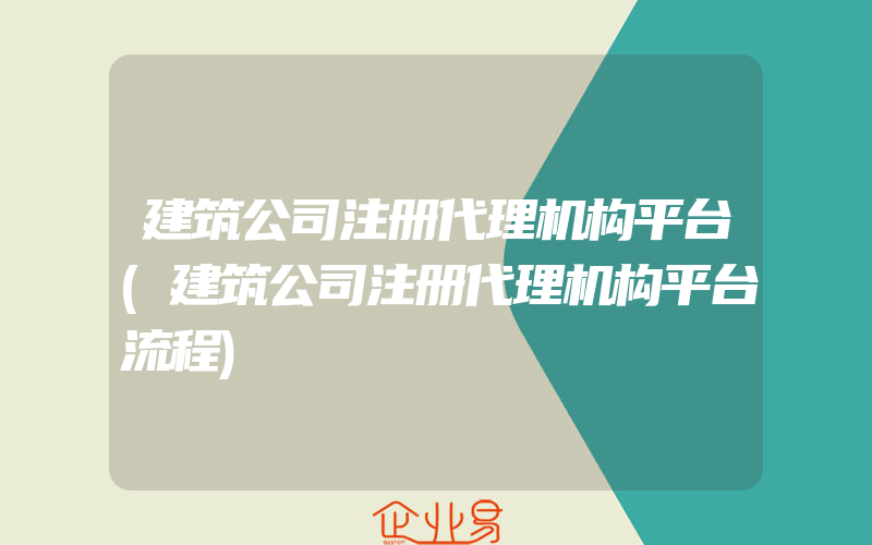 建筑公司注册代理机构平台(建筑公司注册代理机构平台流程)