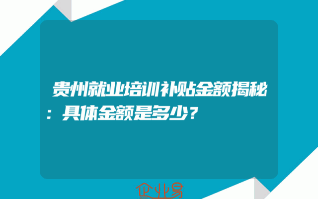 贵州就业培训补贴金额揭秘：具体金额是多少？
