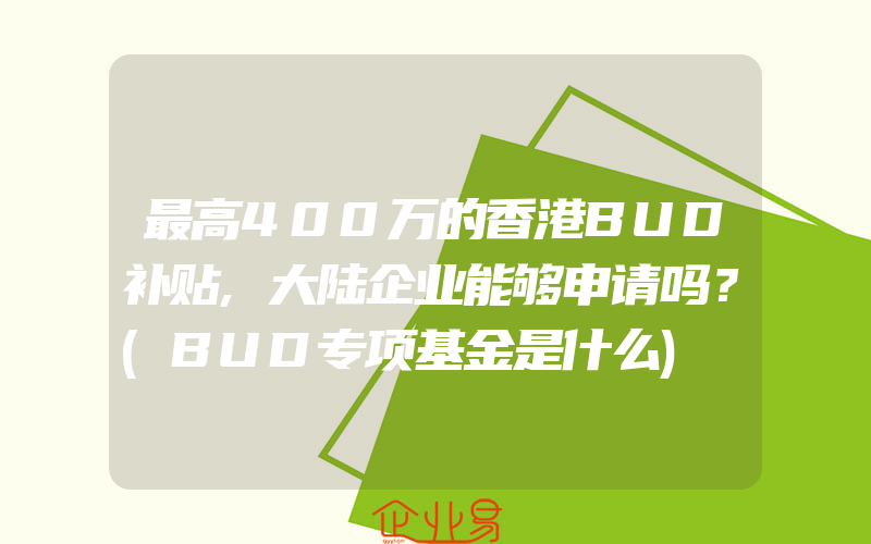 最高400万的香港BUD补贴,大陆企业能够申请吗？(BUD专项基金是什么)